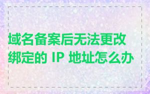 域名备案后无法更改绑定的 IP 地址怎么办