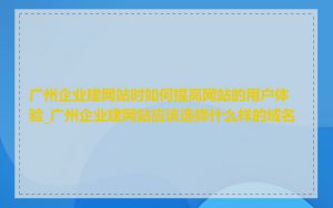 广州企业建网站时如何提高网站的用户体验_广州企业建网站应该选择什么样的域名