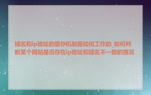 域名和ip地址的缓存机制是如何工作的_如何判断某个网站是否存在ip地址和域名不一致的情况