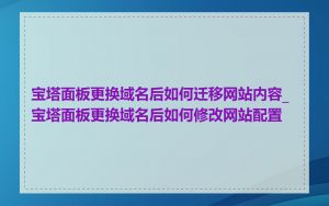 宝塔面板更换域名后如何迁移网站内容_宝塔面板更换域名后如何修改网站配置