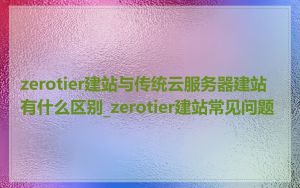zerotier建站与传统云服务器建站有什么区别_zerotier建站常见问题