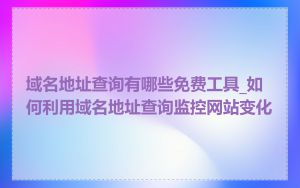 域名地址查询有哪些免费工具_如何利用域名地址查询监控网站变化