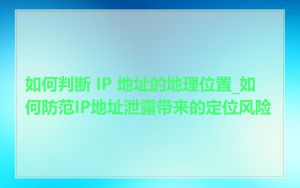 如何判断 IP 地址的地理位置_如何防范IP地址泄露带来的定位风险
