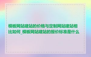 模板网站建站的价格与定制网站建站相比如何_模板网站建站的报价标准是什么