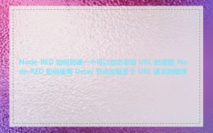 Node-RED 如何创建一个可以动态添加 URL 的流程_Node-RED 如何使用 Delay 节点控制多个 URL 请求的顺序