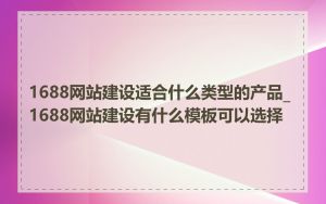 1688网站建设适合什么类型的产品_1688网站建设有什么模板可以选择