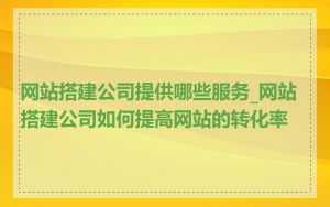 网站搭建公司提供哪些服务_网站搭建公司如何提高网站的转化率