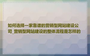 如何选择一家靠谱的营销型网站建设公司_营销型网站建设的整体流程是怎样的