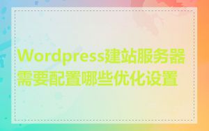 Wordpress建站服务器需要配置哪些优化设置
