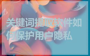 关键词提取软件如何保护用户隐私