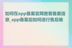 如何在app备案官网查看备案信息_app备案后如何进行售后维护