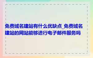 免费域名建站有什么优缺点_免费域名建站的网站能够进行电子邮件服务吗