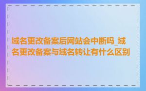 域名更改备案后网站会中断吗_域名更改备案与域名转让有什么区别
