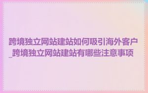 跨境独立网站建站如何吸引海外客户_跨境独立网站建站有哪些注意事项