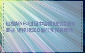 短视频SEO过程中容易犯的错误有哪些_短视频SEO最佳实践有哪些