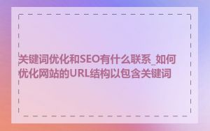 关键词优化和SEO有什么联系_如何优化网站的URL结构以包含关键词