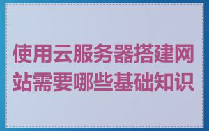 使用云服务器搭建网站需要哪些基础知识