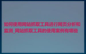如何使用网站抓取工具进行网页分析和监测_网站抓取工具的使用案例有哪些