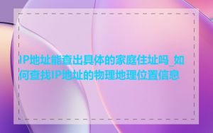 IP地址能查出具体的家庭住址吗_如何查找IP地址的物理地理位置信息
