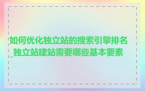 如何优化独立站的搜索引擎排名_独立站建站需要哪些基本要素