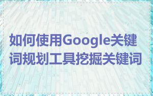 如何使用Google关键词规划工具挖掘关键词