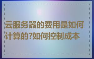 云服务器的费用是如何计算的?如何控制成本