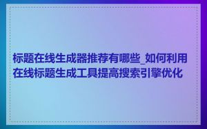 标题在线生成器推荐有哪些_如何利用在线标题生成工具提高搜索引擎优化