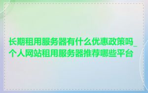 长期租用服务器有什么优惠政策吗_个人网站租用服务器推荐哪些平台