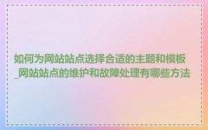 如何为网站站点选择合适的主题和模板_网站站点的维护和故障处理有哪些方法