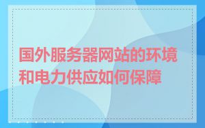 国外服务器网站的环境和电力供应如何保障