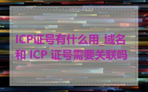 ICP证号有什么用_域名和 ICP 证号需要关联吗