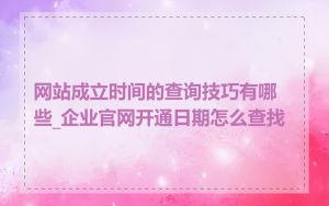 网站成立时间的查询技巧有哪些_企业官网开通日期怎么查找