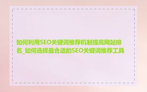 如何利用SEO关键词推荐机制提高网站排名_如何选择最合适的SEO关键词推荐工具