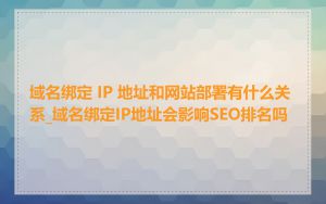 域名绑定 IP 地址和网站部署有什么关系_域名绑定IP地址会影响SEO排名吗