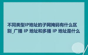 不同类型IP地址的子网掩码有什么区别_广播 IP 地址和多播 IP 地址是什么