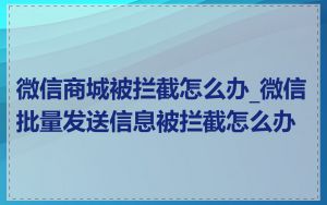 微信商城被拦截怎么办_微信批量发送信息被拦截怎么办