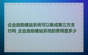 企业自助建站系统可以集成第三方支付吗_企业自助建站系统的费用是多少
