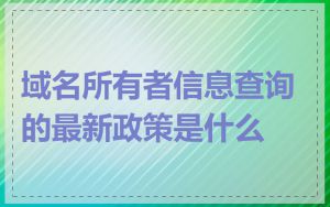 域名所有者信息查询的最新政策是什么