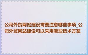 公司外贸网站建设需要注意哪些事项_公司外贸网站建设可以采用哪些技术方案