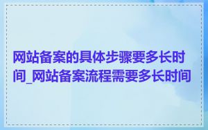 网站备案的具体步骤要多长时间_网站备案流程需要多长时间