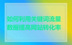 如何利用关键词流量数据提高网站转化率
