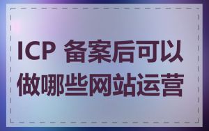 ICP 备案后可以做哪些网站运营