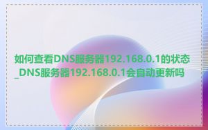如何查看DNS服务器192.168.0.1的状态_DNS服务器192.168.0.1会自动更新吗