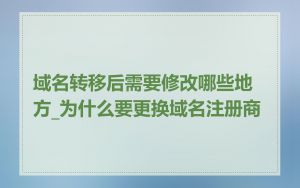 域名转移后需要修改哪些地方_为什么要更换域名注册商