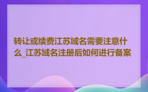 转让或续费江苏域名需要注意什么_江苏域名注册后如何进行备案