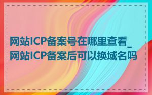 网站ICP备案号在哪里查看_网站ICP备案后可以换域名吗