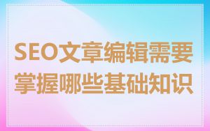 SEO文章编辑需要掌握哪些基础知识