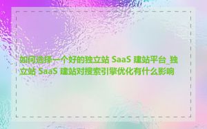 如何选择一个好的独立站 SaaS 建站平台_独立站 SaaS 建站对搜索引擎优化有什么影响