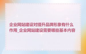 企业网站建设对提升品牌形象有什么作用_企业网站建设需要哪些基本内容