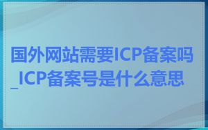 国外网站需要ICP备案吗_ICP备案号是什么意思